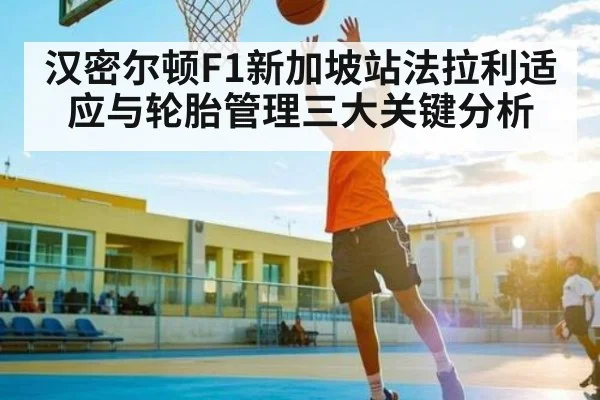 汉密尔顿F1新加坡站法拉利适应与轮胎管理三大关键分析